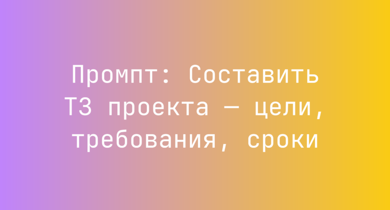 Промпт: Составить ТЗ проекта — цели, требования, сроки