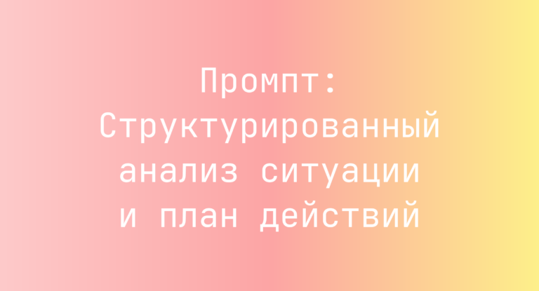 Промпт: Структурированный анализ ситуации и план действий
