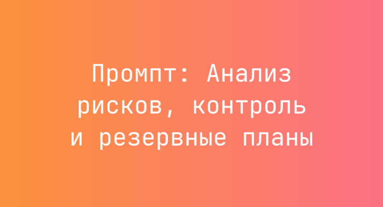 Промпт: Анализ рисков, контроль и резервные планы
