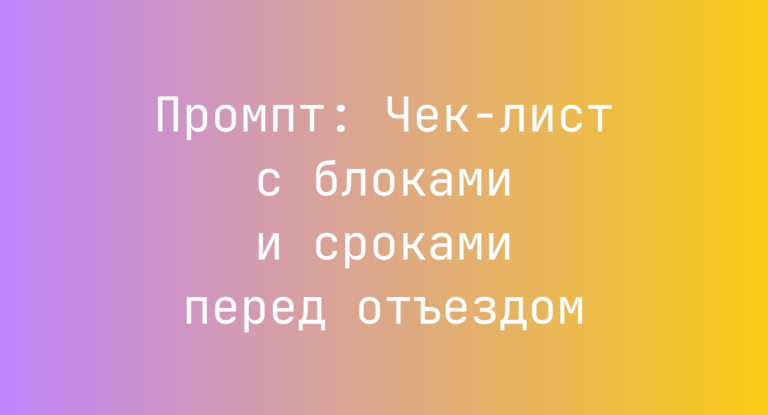Промпт: Чек-лист с блоками и сроками перед отъездом
