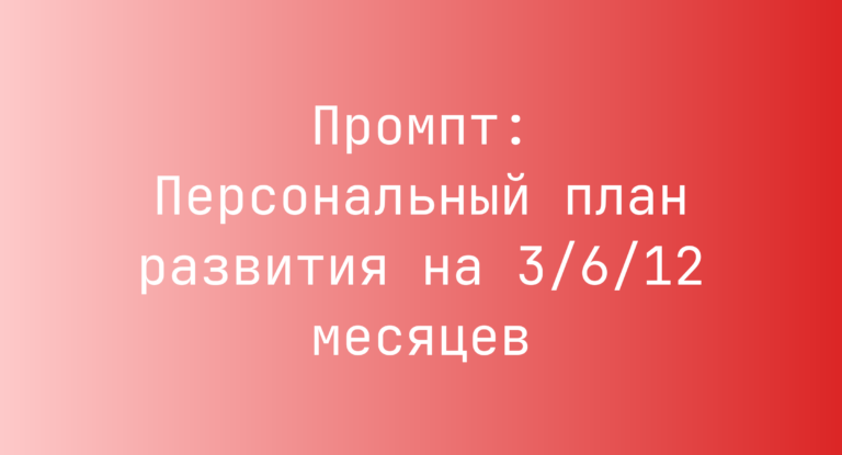 Промпт: Персональный план развития на 3/6/12 месяцев