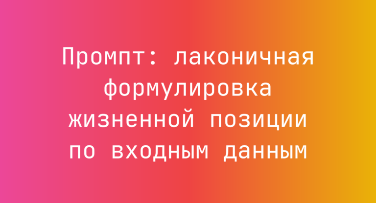 Промпт: лаконичная формулировка жизненной позиции по входным данным