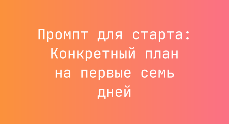 Промпт для старта: Конкретный план на первые семь дней