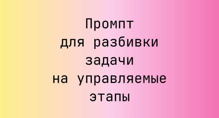 Промпт для разбивки задачи на управляемые этапы