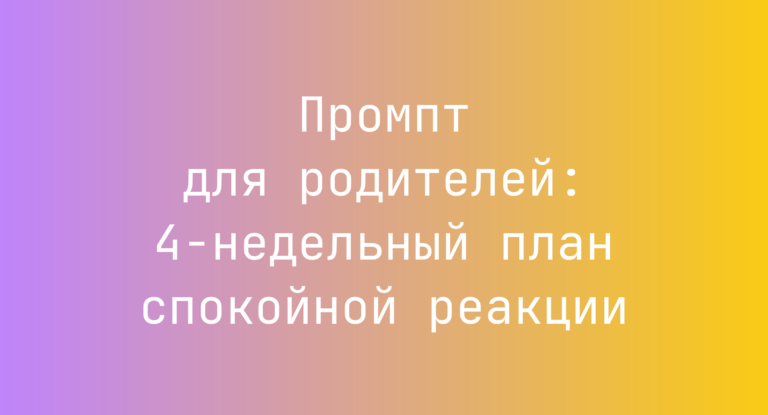 Промпт для родителей: 4‑недельный план спокойной реакции
