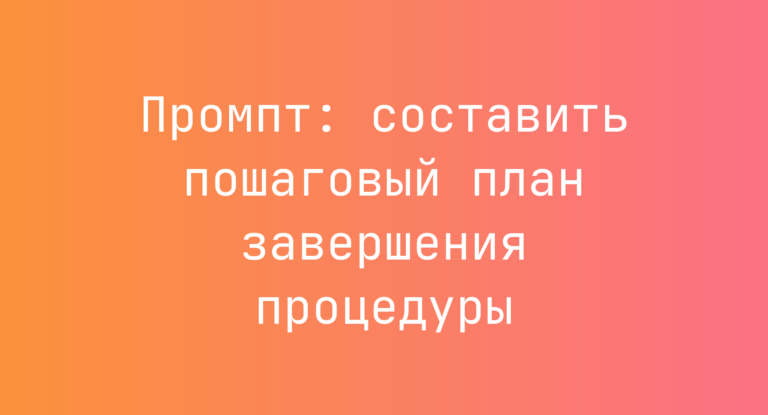 Промпт: составить пошаговый план завершения процедуры