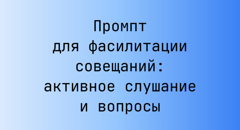 Промпт для фасилитации совещаний: активное слушание и вопросы