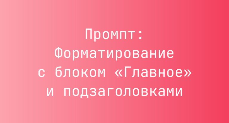 Промпт: Форматирование с блоком «Главное» и подзаголовками
