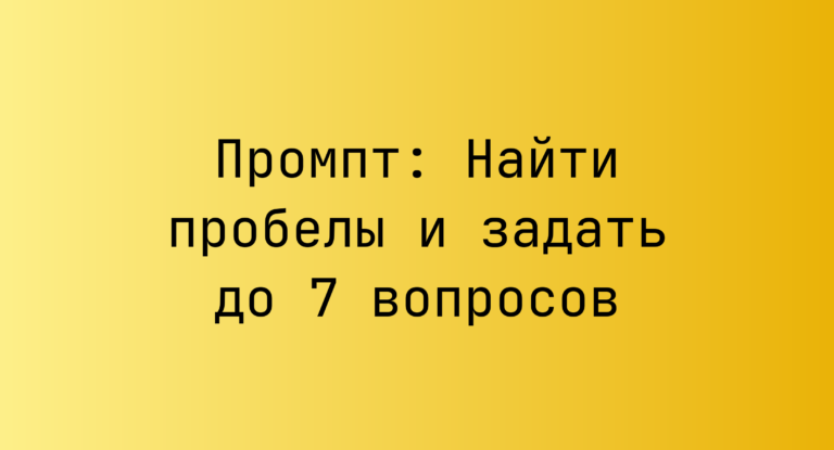 Промпт: Найти пробелы и задать до 7 вопросов