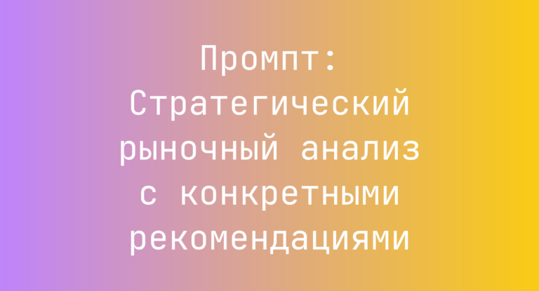 Промпт: Стратегический рыночный анализ с конкретными рекомендациями