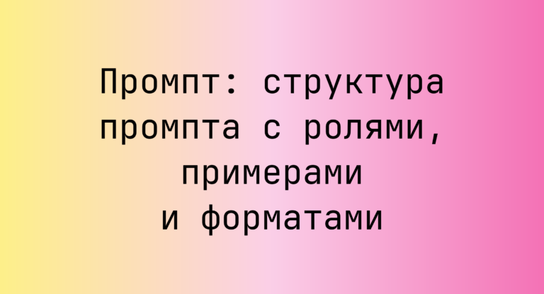 Промпт: структура промпта с ролями, примерами и форматами