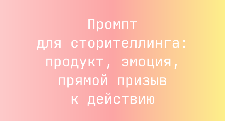 Промпт для сторителлинга: продукт, эмоция, прямой призыв к действию