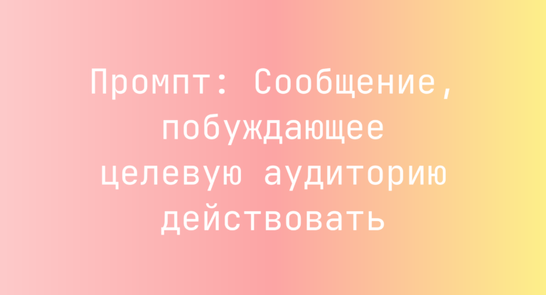 Промпт: Сообщение, побуждающее целевую аудиторию действовать