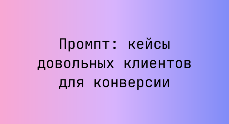 Промпт: кейсы довольных клиентов для конверсии
