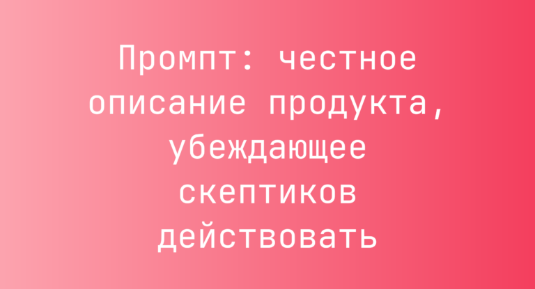 Промпт: честное описание продукта, убеждающее скептиков действовать