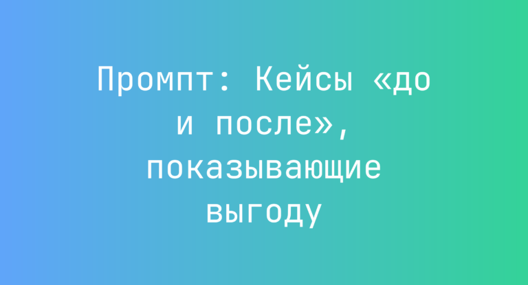 Промпт: Кейсы «до и после», показывающие выгоду