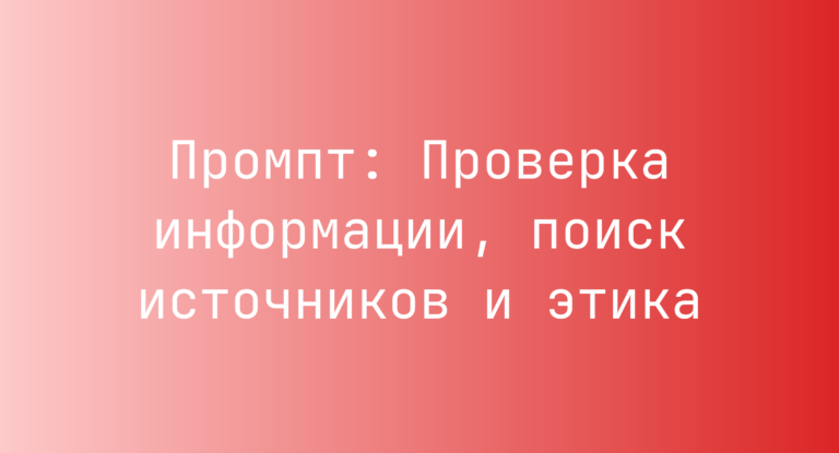 Промпт: Проверка информации, поиск источников и этика