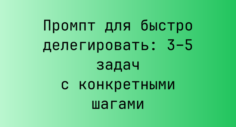 Промпт для быстро делегировать: 3–5 задач с конкретными шагами