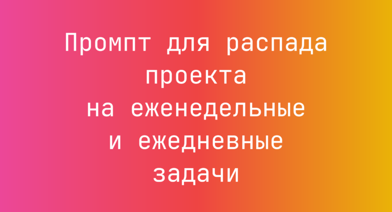 Промпт для распада проекта на еженедельные и ежедневные задачи