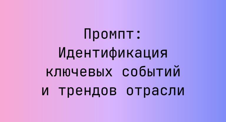 Промпт: Идентификация ключевых событий и трендов отрасли