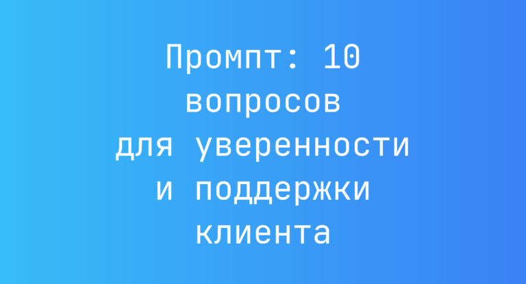 Промпт: 10 вопросов для уверенности и поддержки клиента