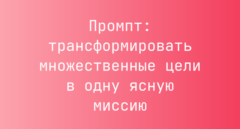 Промпт: трансформировать множественные цели в одну ясную миссию