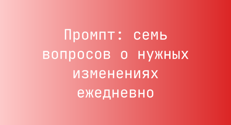 Промпт: семь вопросов о нужных изменениях ежедневно