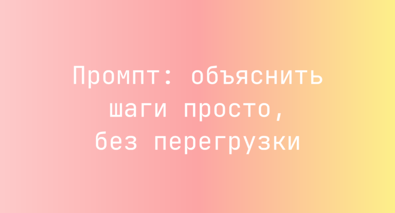 Промпт: объяснить шаги просто, без перегрузки