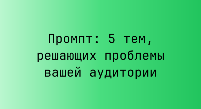 Промпт: 5 тем, решающих проблемы вашей аудитории