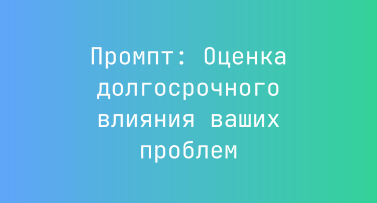 Промпт: Оценка долгосрочного влияния ваших проблем