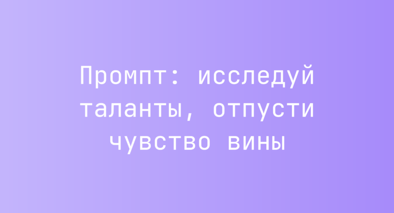 Промпт: исследуй таланты, отпусти чувство вины