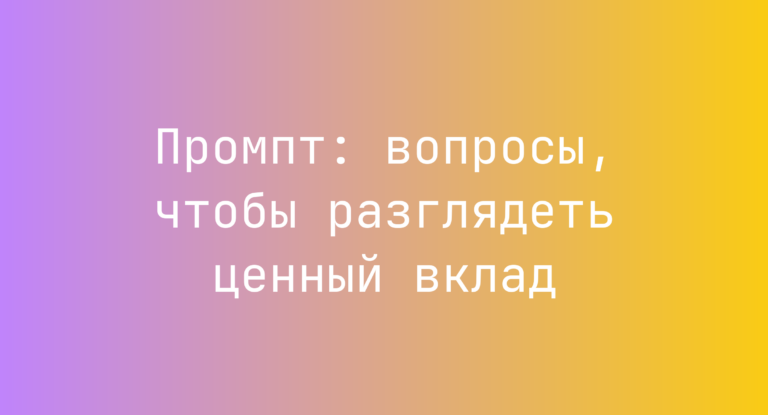 Промпт: вопросы, чтобы разглядеть ценный вклад