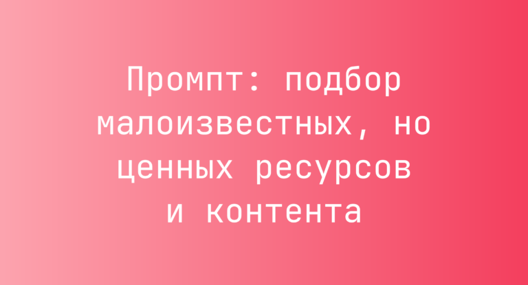 Промпт: подбор малоизвестных, но ценных ресурсов и контента