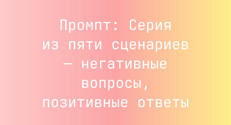 Промпт: Серия из пяти сценариев — негативные вопросы, позитивные ответы