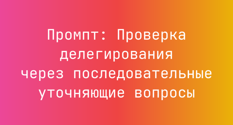 Промпт: Проверка делегирования через последовательные уточняющие вопросы
