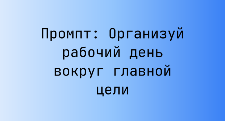 Промпт: Организуй рабочий день вокруг главной цели