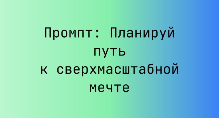Промпт: Планируй путь к сверхмасштабной мечте