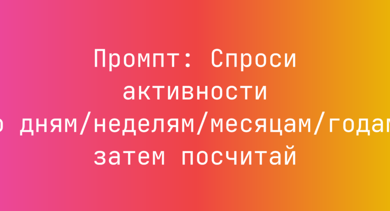 Промпт: Спроси активности по дням/неделям/месяцам/годам, затем посчитай