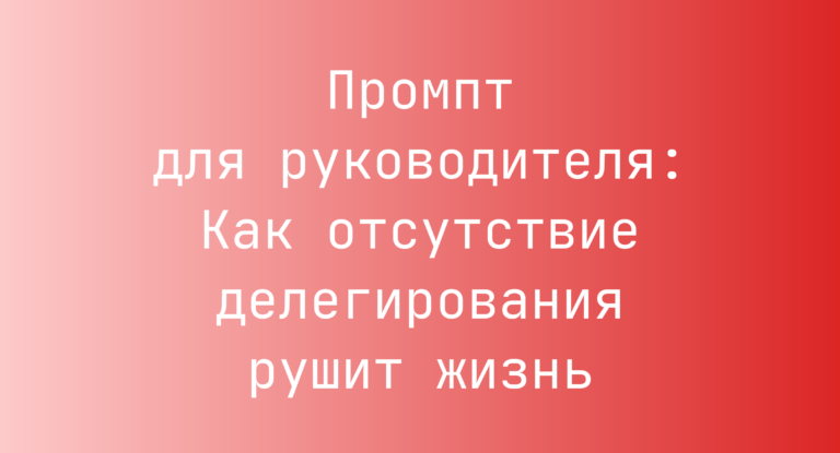 Промпт для руководителя: Как отсутствие делегирования рушит жизнь