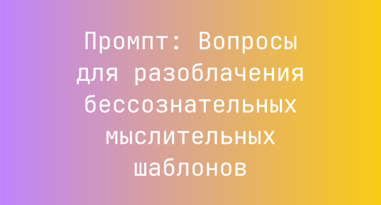 Промпт: Вопросы для разоблачения бессознательных мыслительных шаблонов