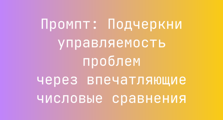 Промпт: Подчеркни управляемость проблем через впечатляющие числовые сравнения