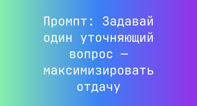 Промпт: Задавай один уточняющий вопрос — максимизировать отдачу