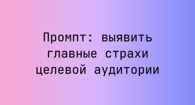 Промпт: выявить главные страхи целевой аудитории