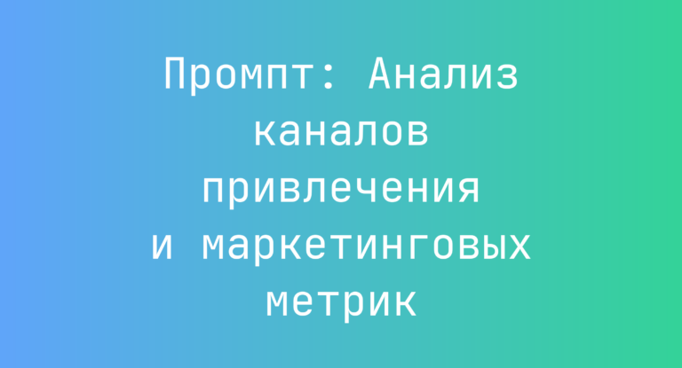 Промпт: Анализ каналов привлечения и маркетинговых метрик