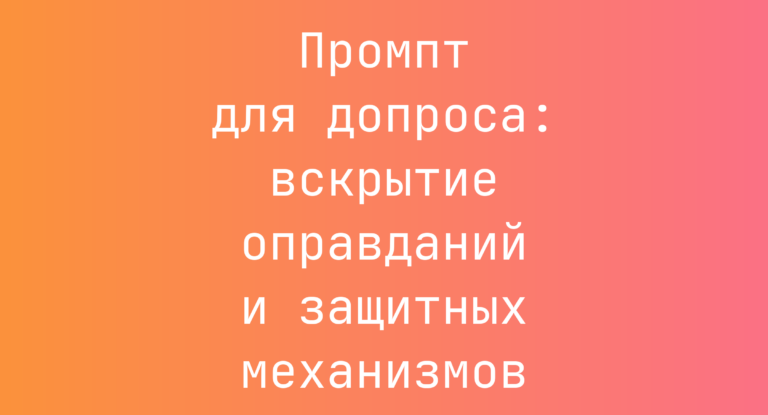 Промпт для допроса: вскрытие оправданий и защитных механизмов
