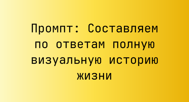 Промпт: Составляем по ответам полную визуальную историю жизни
