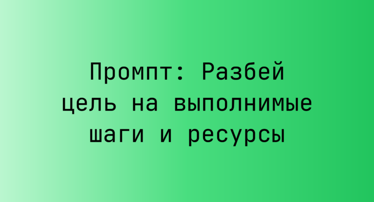 Промпт: Разбей цель на выполнимые шаги и ресурсы