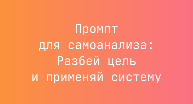 Промпт для самоанализа: Разбей цель и применяй систему