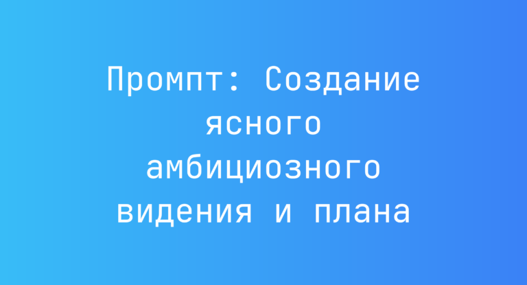 Промпт: Создание ясного амбициозного видения и плана