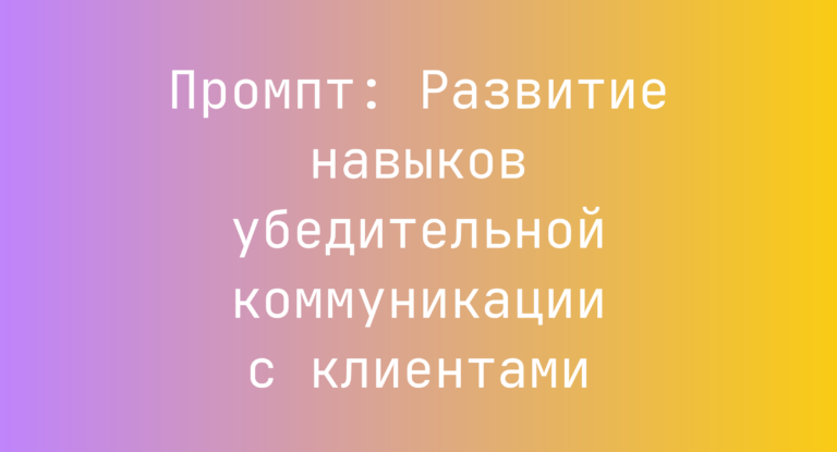 Промпт: Развитие навыков убедительной коммуникации с клиентами
